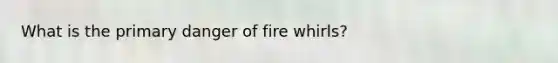 What is the primary danger of fire whirls?