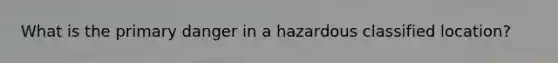 What is the primary danger in a hazardous classified location?