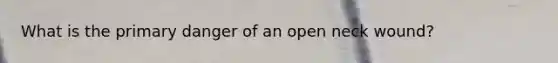 What is the primary danger of an open neck wound?