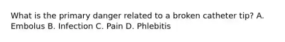 What is the primary danger related to a broken catheter tip? A. Embolus B. Infection C. Pain D. Phlebitis
