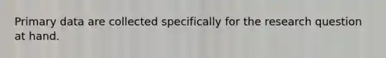 Primary data are collected specifically for the research question at hand.