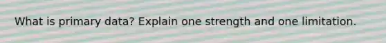 What is primary data? Explain one strength and one limitation.