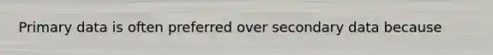Primary data is often preferred over secondary data because