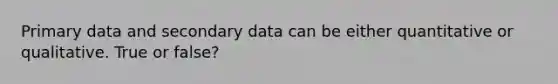 Primary data and secondary data can be either quantitative or qualitative. True or false?