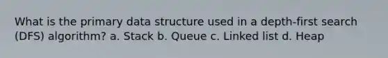 What is the primary data structure used in a depth-first search (DFS) algorithm? a. Stack b. Queue c. Linked list d. Heap