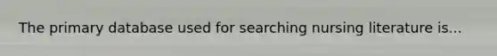 The primary database used for searching nursing literature is...