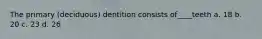 The primary (deciduous) dentition consists of____teeth a. 18 b. 20 c. 23 d. 26
