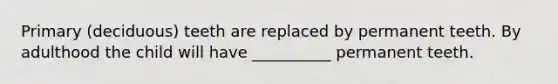 Primary (deciduous) teeth are replaced by permanent teeth. By adulthood the child will have __________ permanent teeth.