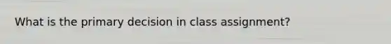 What is the primary decision in class assignment?