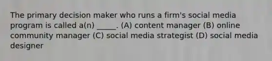 The primary decision maker who runs a firm's social media program is called a(n) _____. (A) content manager (B) online community manager (C) social media strategist (D) social media designer