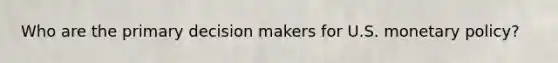 Who are the primary decision makers for U.S. <a href='https://www.questionai.com/knowledge/kEE0G7Llsx-monetary-policy' class='anchor-knowledge'>monetary policy</a>?