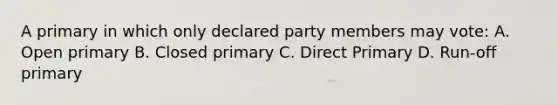 A primary in which only declared party members may vote: A. Open primary B. Closed primary C. Direct Primary D. Run-off primary