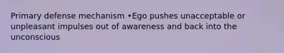 Primary defense mechanism •Ego pushes unacceptable or unpleasant impulses out of awareness and back into the unconscious