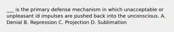 ___ is the primary defense mechanism in which unacceptable or unpleasant id impulses are pushed back into the unconscious. A. Denial B. Repression C. Projection D. Sublimation