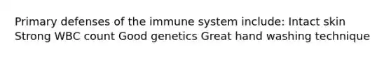 Primary defenses of the immune system include: Intact skin Strong WBC count Good genetics Great hand washing technique