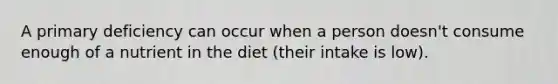 A primary deficiency can occur when a person doesn't consume enough of a nutrient in the diet (their intake is low).