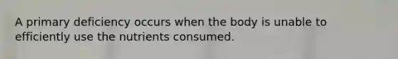 A primary deficiency occurs when the body is unable to efficiently use the nutrients consumed.