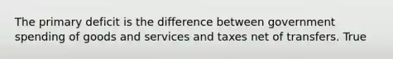 The primary deficit is the difference between government spending of goods and services and taxes net of transfers. True