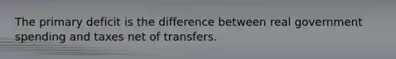 The primary deficit is the difference between real government spending and taxes net of transfers.