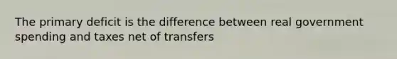 The primary deficit is the difference between real government spending and taxes net of transfers