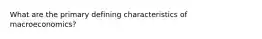 What are the primary defining characteristics of macroeconomics?