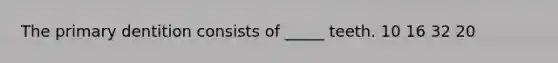 The primary dentition consists of _____ teeth. 10 16 32 20