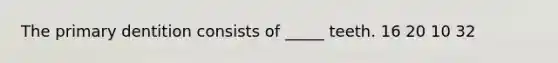 The primary dentition consists of _____ teeth. 16 20 10 32