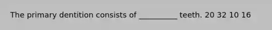 The primary dentition consists of __________ teeth. 20 32 10 16