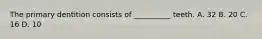 The primary dentition consists of __________ teeth. A. 32 B. 20 C. 16 D. 10