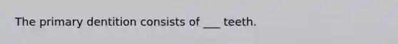 The primary dentition consists of ___ teeth.
