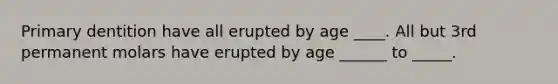 Primary dentition have all erupted by age ____. All but 3rd permanent molars have erupted by age ______ to _____.