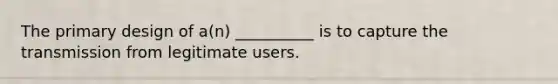 The primary design of a(n) __________ is to capture the transmission from legitimate users.