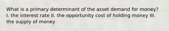 What is a primary determinant of the asset demand for​ money? I. the interest rate II. the opportunity cost of holding money III. the <a href='https://www.questionai.com/knowledge/kUIOOoB75i-supply-of-money' class='anchor-knowledge'>supply of money</a>