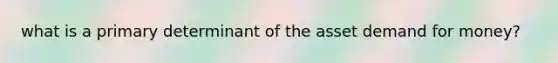 what is a primary determinant of the asset demand for money?