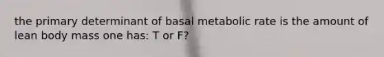 the primary determinant of basal metabolic rate is the amount of lean body mass one has: T or F?