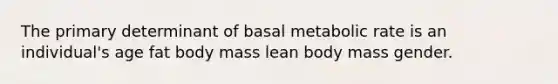 The primary determinant of basal metabolic rate is an individual's age fat body mass lean body mass gender.