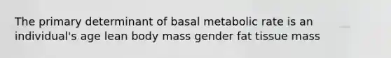 The primary determinant of basal metabolic rate is an individual's age lean body mass gender fat tissue mass