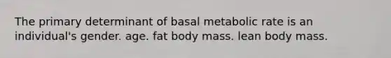 The primary determinant of basal metabolic rate is an individual's gender. age. fat body mass. lean body mass.