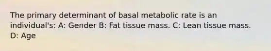 The primary determinant of basal metabolic rate is an individual's: A: Gender B: Fat tissue mass. C: Lean tissue mass. D: Age