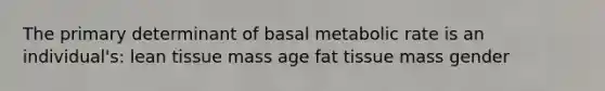 The primary determinant of basal metabolic rate is an individual's: lean tissue mass age fat tissue mass gender