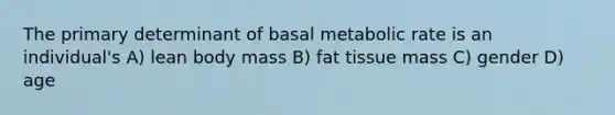 The primary determinant of basal metabolic rate is an individual's A) lean body mass B) fat tissue mass C) gender D) age