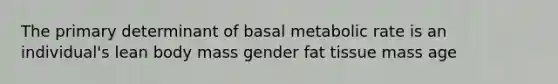 The primary determinant of basal metabolic rate is an individual's lean body mass gender fat tissue mass age