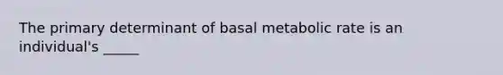 The primary determinant of basal metabolic rate is an individual's _____