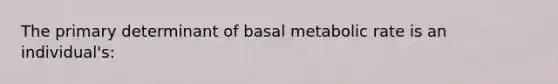 The primary determinant of basal metabolic rate is an individual's: