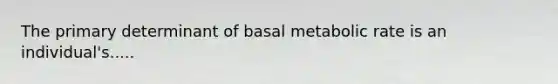 The primary determinant of basal metabolic rate is an individual's.....