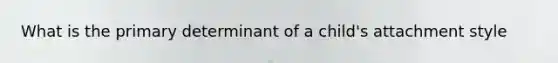 What is the primary determinant of a child's attachment style