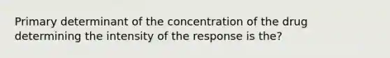 Primary determinant of the concentration of the drug determining the intensity of the response is the?