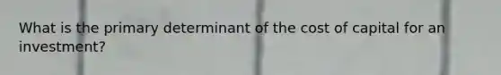 What is the primary determinant of the cost of capital for an investment?