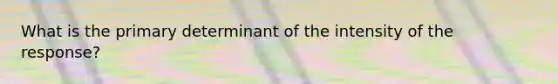 What is the primary determinant of the intensity of the response?