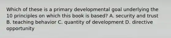 Which of these is a primary developmental goal underlying the 10 principles on which this book is based? A. security and trust B. teaching behavior C. quantity of development D. directive opportunity